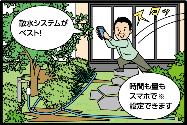 「散水システムがベスト！時間も量もスマホで（※）設定できます」